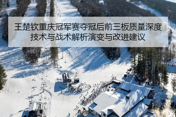 王楚钦重庆冠军赛夺冠后前三板质量深度技术与战术解析演变与改进建议